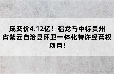 成交价4.12亿！福龙马中标贵州省紫云自治县环卫一体化特许经营权项目！