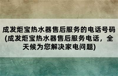 成发炬宝热水器售后服务的电话号码(成发炬宝热水器售后服务电话，全天候为您解决家电问题)