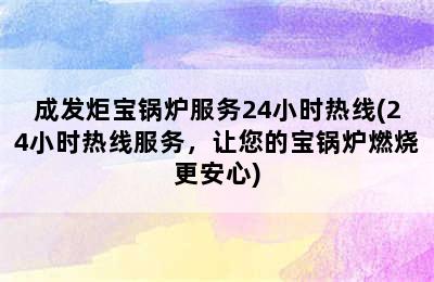 成发炬宝锅炉服务24小时热线(24小时热线服务，让您的宝锅炉燃烧更安心)