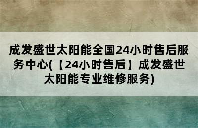 成发盛世太阳能全国24小时售后服务中心(【24小时售后】成发盛世太阳能专业维修服务)