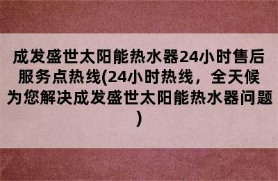 成发盛世太阳能热水器24小时售后服务点热线(24小时热线，全天候为您解决成发盛世太阳能热水器问题)