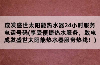 成发盛世太阳能热水器24小时服务电话号码(享受便捷热水服务，致电成发盛世太阳能热水器服务热线！)