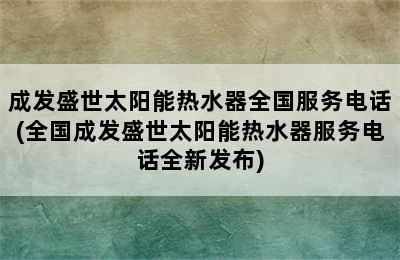 成发盛世太阳能热水器全国服务电话(全国成发盛世太阳能热水器服务电话全新发布)