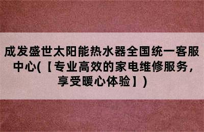 成发盛世太阳能热水器全国统一客服中心(【专业高效的家电维修服务，享受暖心体验】)