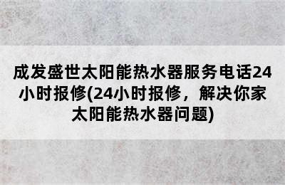 成发盛世太阳能热水器服务电话24小时报修(24小时报修，解决你家太阳能热水器问题)