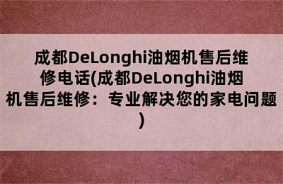 成都DeLonghi油烟机售后维修电话(成都DeLonghi油烟机售后维修：专业解决您的家电问题)