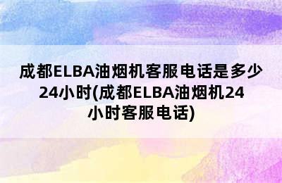 成都ELBA油烟机客服电话是多少24小时(成都ELBA油烟机24小时客服电话)