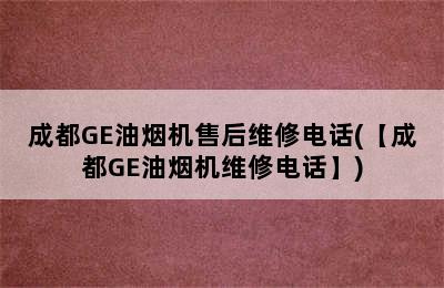 成都GE油烟机售后维修电话(【成都GE油烟机维修电话】)