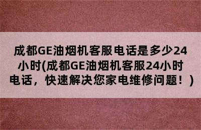 成都GE油烟机客服电话是多少24小时(成都GE油烟机客服24小时电话，快速解决您家电维修问题！)