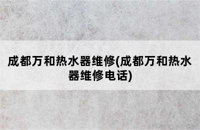 成都万和热水器维修(成都万和热水器维修电话)