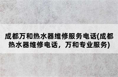 成都万和热水器维修服务电话(成都热水器维修电话，万和专业服务)