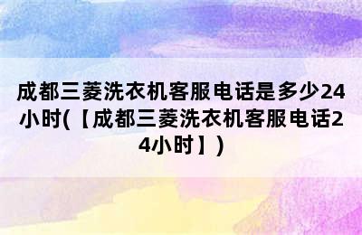 成都三菱洗衣机客服电话是多少24小时(【成都三菱洗衣机客服电话24小时】)