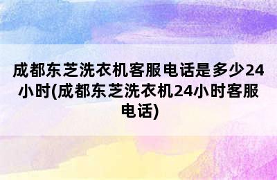 成都东芝洗衣机客服电话是多少24小时(成都东芝洗衣机24小时客服电话)