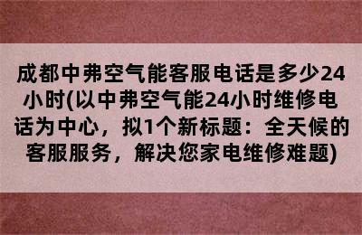 成都中弗空气能客服电话是多少24小时(以中弗空气能24小时维修电话为中心，拟1个新标题：全天候的客服服务，解决您家电维修难题)