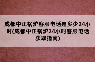 成都中正锅炉客服电话是多少24小时(成都中正锅炉24小时客服电话获取指南)