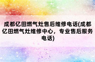 成都亿田燃气灶售后维修电话(成都亿田燃气灶维修中心，专业售后服务电话)