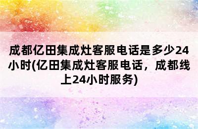 成都亿田集成灶客服电话是多少24小时(亿田集成灶客服电话，成都线上24小时服务)