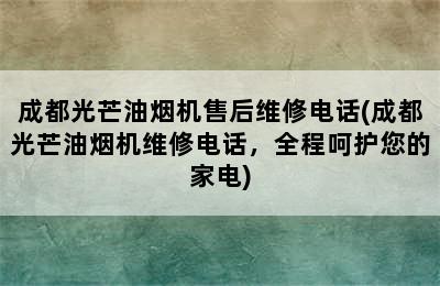 成都光芒油烟机售后维修电话(成都光芒油烟机维修电话，全程呵护您的家电)