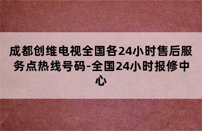 成都创维电视全国各24小时售后服务点热线号码-全国24小时报修中心