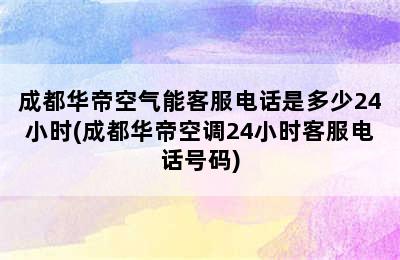 成都华帝空气能客服电话是多少24小时(成都华帝空调24小时客服电话号码)