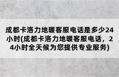 成都卡洛力地暖客服电话是多少24小时(成都卡洛力地暖客服电话，24小时全天候为您提供专业服务)