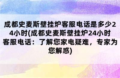 成都史麦斯壁挂炉客服电话是多少24小时(成都史麦斯壁挂炉24小时客服电话：了解您家电疑难，专家为您解惑)