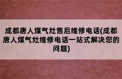 成都唐人煤气灶售后维修电话(成都唐人煤气灶维修电话一站式解决您的问题)