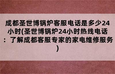 成都圣世博锅炉客服电话是多少24小时(圣世博锅炉24小时热线电话：了解成都客服专家的家电维修服务)