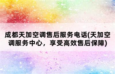 成都天加空调售后服务电话(天加空调服务中心，享受高效售后保障)