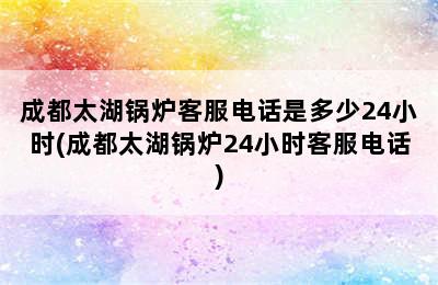 成都太湖锅炉客服电话是多少24小时(成都太湖锅炉24小时客服电话)