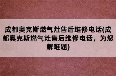 成都奥克斯燃气灶售后维修电话(成都奥克斯燃气灶售后维修电话，为您解难题)