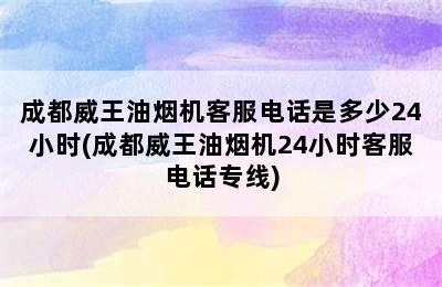 成都威王油烟机客服电话是多少24小时(成都威王油烟机24小时客服电话专线)