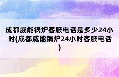 成都威能锅炉客服电话是多少24小时(成都威能锅炉24小时客服电话)