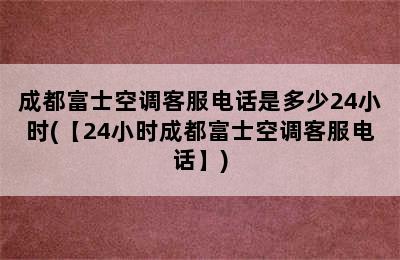 成都富士空调客服电话是多少24小时(【24小时成都富士空调客服电话】)