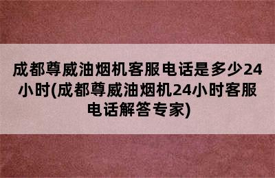 成都尊威油烟机客服电话是多少24小时(成都尊威油烟机24小时客服电话解答专家)