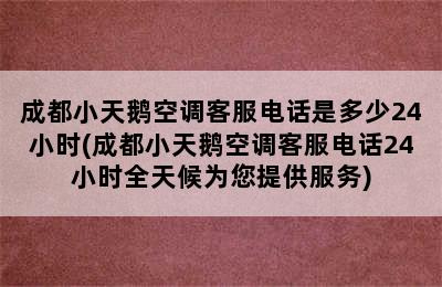 成都小天鹅空调客服电话是多少24小时(成都小天鹅空调客服电话24小时全天候为您提供服务)