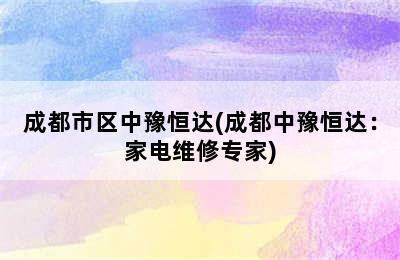 成都市区中豫恒达(成都中豫恒达：家电维修专家)