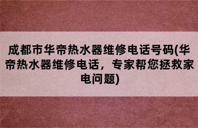 成都市华帝热水器维修电话号码(华帝热水器维修电话，专家帮您拯救家电问题)