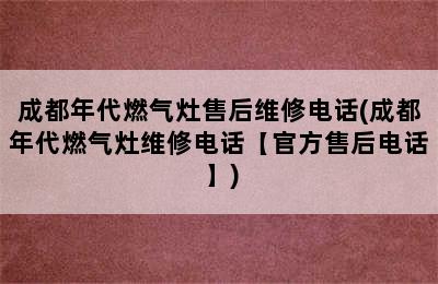 成都年代燃气灶售后维修电话(成都年代燃气灶维修电话【官方售后电话】)