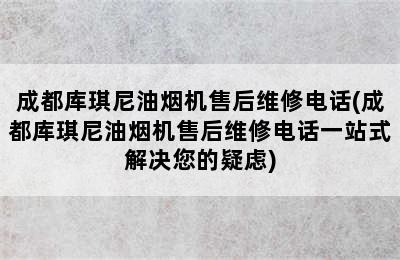 成都库琪尼油烟机售后维修电话(成都库琪尼油烟机售后维修电话一站式解决您的疑虑)