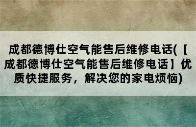 成都德博仕空气能售后维修电话(【成都德博仕空气能售后维修电话】优质快捷服务，解决您的家电烦恼)