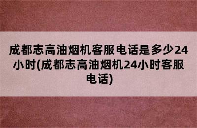 成都志高油烟机客服电话是多少24小时(成都志高油烟机24小时客服电话)