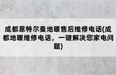 成都意特尔曼地暖售后维修电话(成都地暖维修电话，一键解决您家电问题)