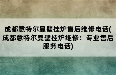 成都意特尔曼壁挂炉售后维修电话(成都意特尔曼壁挂炉维修：专业售后服务电话)