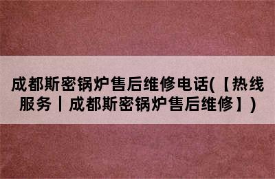 成都斯密锅炉售后维修电话(【热线服务｜成都斯密锅炉售后维修】)