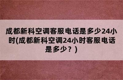 成都新科空调客服电话是多少24小时(成都新科空调24小时客服电话是多少？)