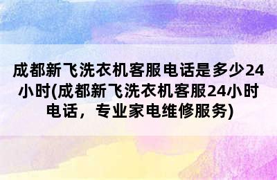 成都新飞洗衣机客服电话是多少24小时(成都新飞洗衣机客服24小时电话，专业家电维修服务)