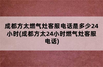 成都方太燃气灶客服电话是多少24小时(成都方太24小时燃气灶客服电话)