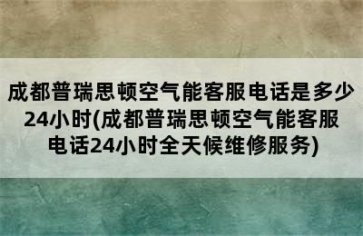 成都普瑞思顿空气能客服电话是多少24小时(成都普瑞思顿空气能客服电话24小时全天候维修服务)