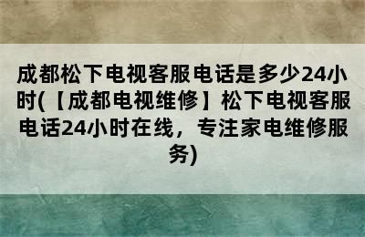 成都松下电视客服电话是多少24小时(【成都电视维修】松下电视客服电话24小时在线，专注家电维修服务)